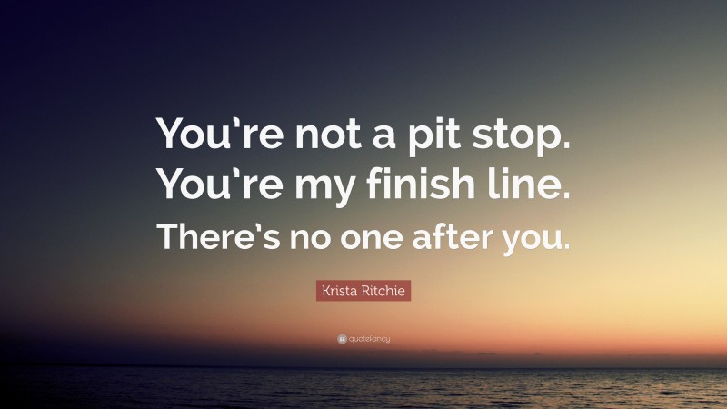 Krista Ritchie Quote: “You’re not a pit stop. You’re my finish line. There’s no one after you.”