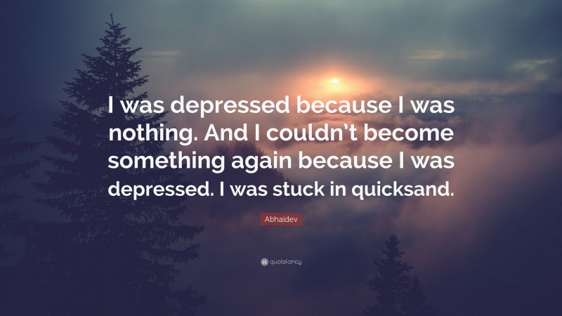 Abhaidev Quote: “I was depressed because I was nothing. And I couldn’t become something again because I was depressed. I was stuck in quicksand.”