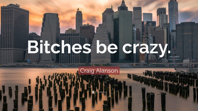 Craig Alanson Quote: “Bitches be crazy.”