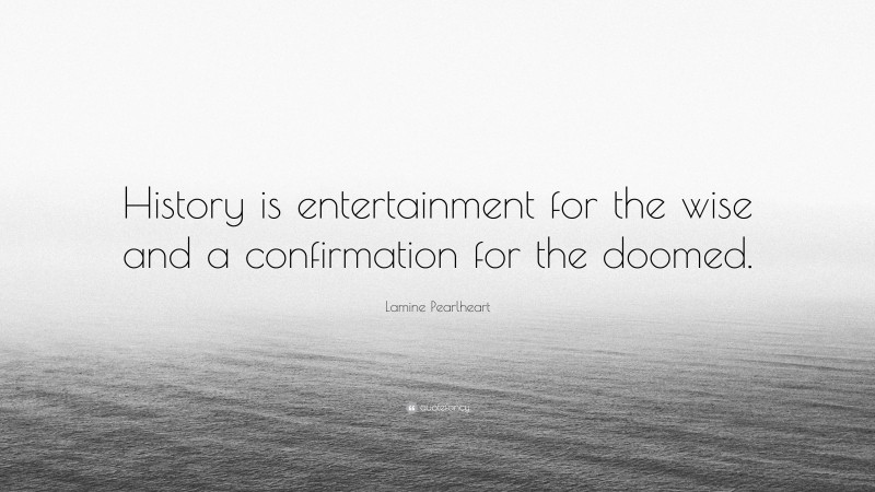 Lamine Pearlheart Quote: “History is entertainment for the wise and a confirmation for the doomed.”