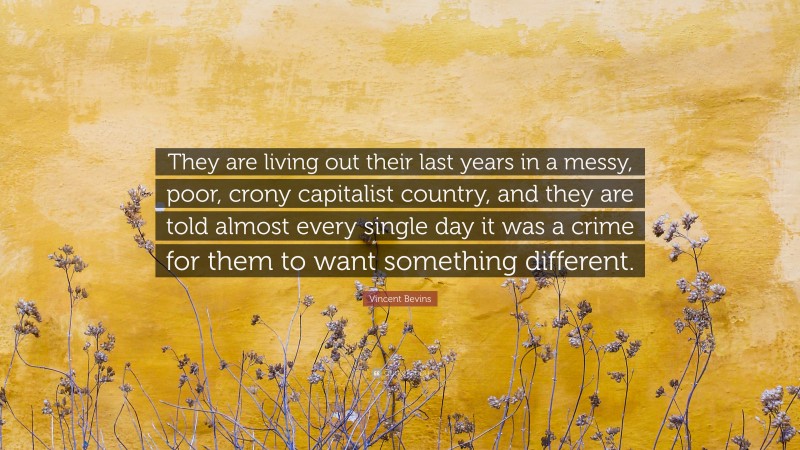 Vincent Bevins Quote: “They are living out their last years in a messy, poor, crony capitalist country, and they are told almost every single day it was a crime for them to want something different.”