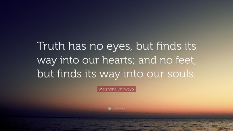 Matshona Dhliwayo Quote: “Truth has no eyes, but finds its way into our hearts; and no feet, but finds its way into our souls.”