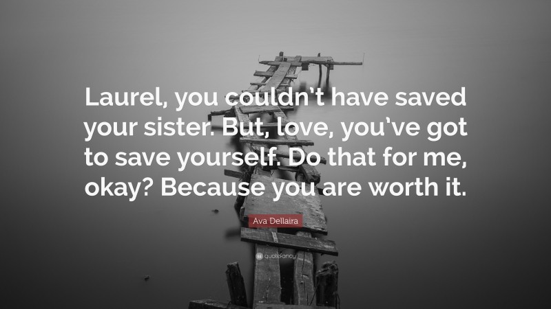 Ava Dellaira Quote: “Laurel, you couldn’t have saved your sister. But, love, you’ve got to save yourself. Do that for me, okay? Because you are worth it.”