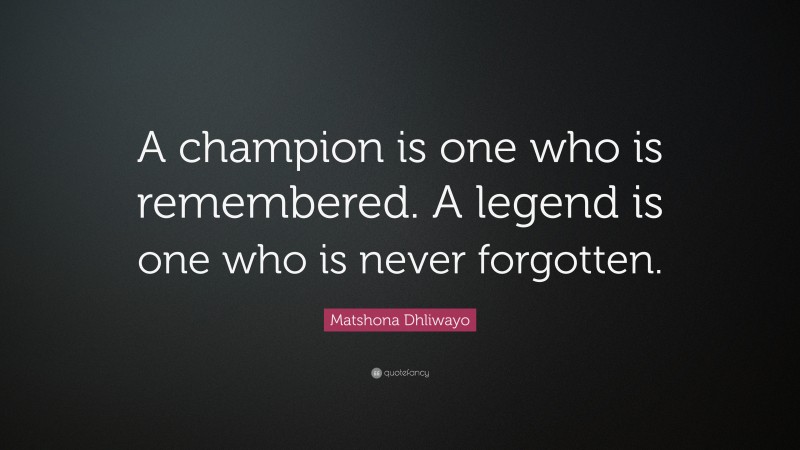 Matshona Dhliwayo Quote: “A champion is one who is remembered. A legend is one who is never forgotten.”