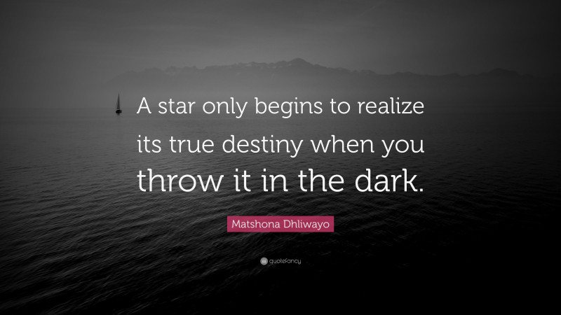 Matshona Dhliwayo Quote: “A star only begins to realize its true destiny when you throw it in the dark.”