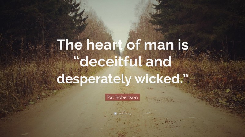 Pat Robertson Quote: “The heart of man is “deceitful and desperately wicked.””