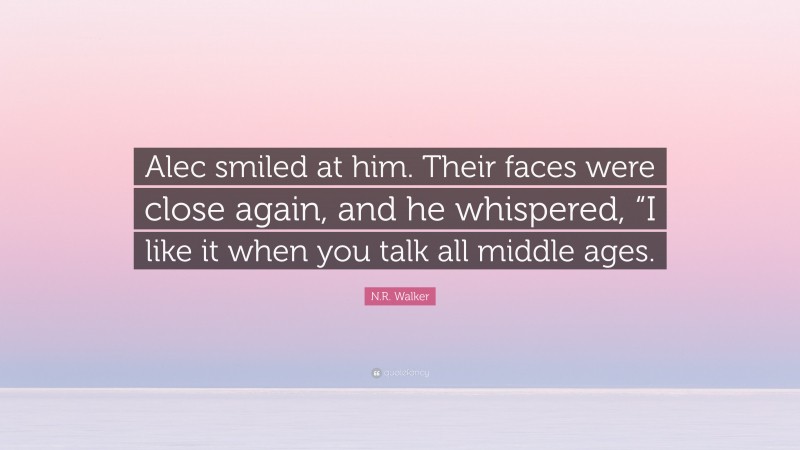 N.R. Walker Quote: “Alec smiled at him. Their faces were close again, and he whispered, “I like it when you talk all middle ages.”