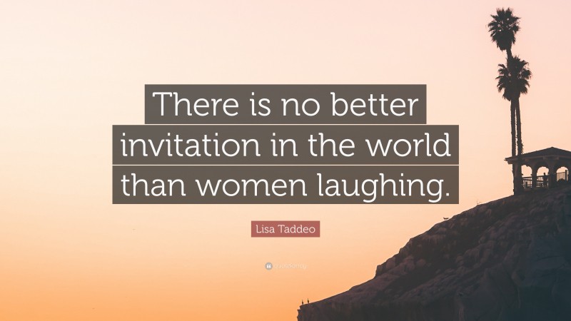 Lisa Taddeo Quote: “There is no better invitation in the world than women laughing.”
