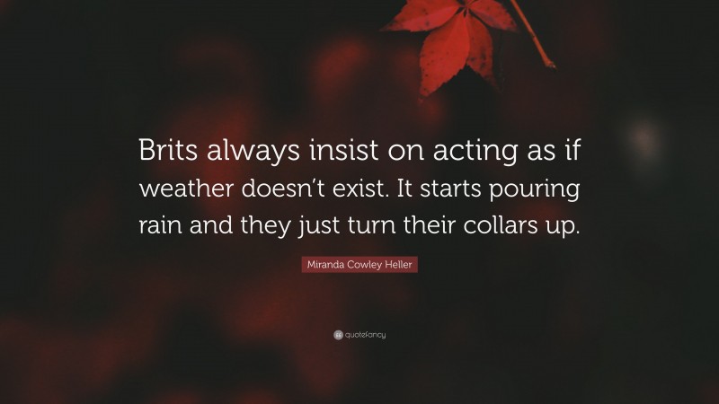 Miranda Cowley Heller Quote: “Brits always insist on acting as if weather doesn’t exist. It starts pouring rain and they just turn their collars up.”