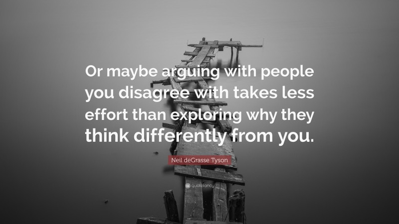 Neil deGrasse Tyson Quote: “Or maybe arguing with people you disagree with takes less effort than exploring why they think differently from you.”