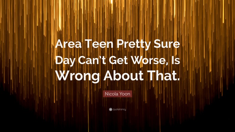 Nicola Yoon Quote: “Area Teen Pretty Sure Day Can’t Get Worse, Is Wrong About That.”