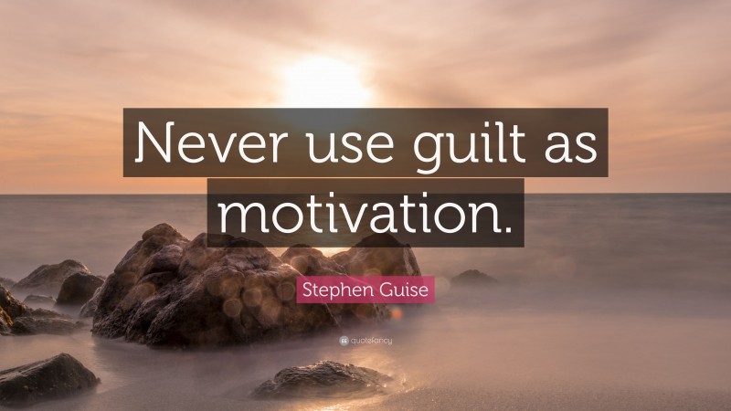 Stephen Guise Quote: “Never use guilt as motivation.”