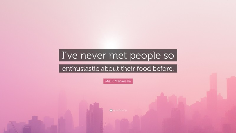 Mia P. Manansala Quote: “I’ve never met people so enthusiastic about their food before.”