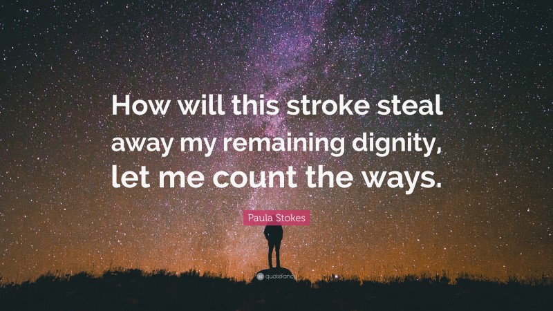 Paula Stokes Quote: “How will this stroke steal away my remaining dignity, let me count the ways.”