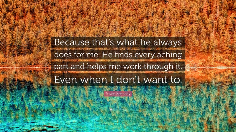 Raven Kennedy Quote: “Because that’s what he always does for me. He finds every aching part and helps me work through it. Even when I don’t want to.”