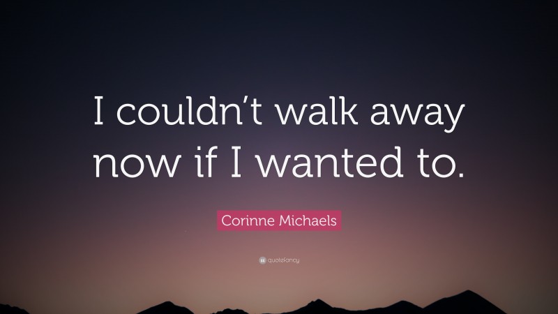 Corinne Michaels Quote: “I couldn’t walk away now if I wanted to.”