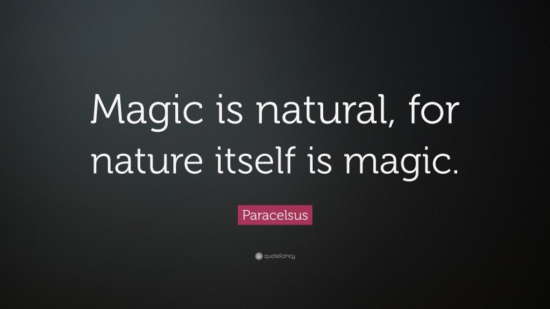Paracelsus Quote: “Magic is natural, for nature itself is magic.”
