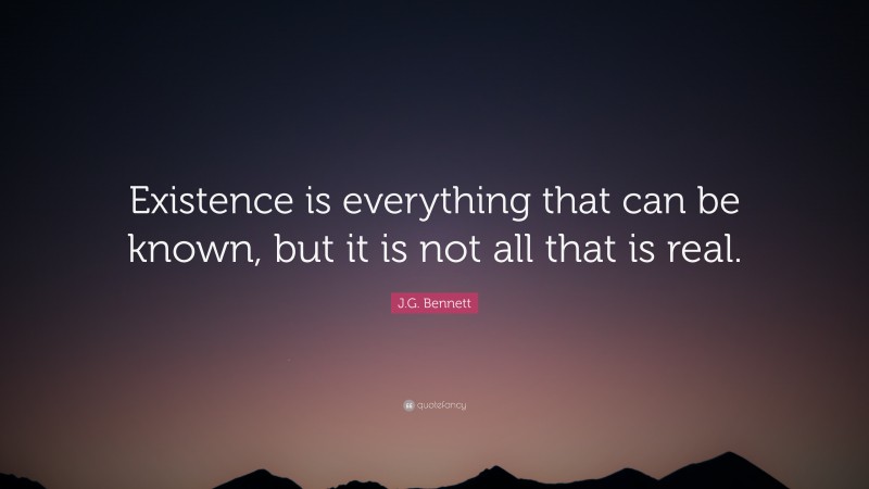 J.G. Bennett Quote: “Existence is everything that can be known, but it is not all that is real.”