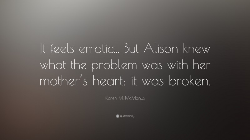 Karen M. McManus Quote: “It feels erratic... But Alison knew what the problem was with her mother’s heart: it was broken.”