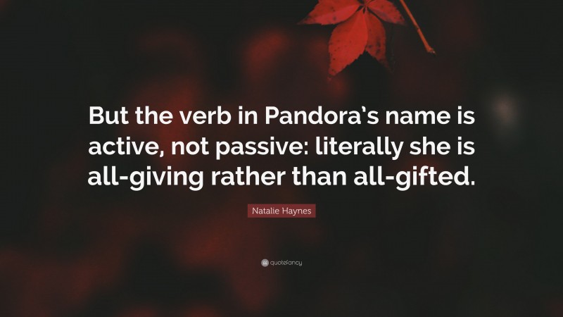 Natalie Haynes Quote: “But the verb in Pandora’s name is active, not passive: literally she is all-giving rather than all-gifted.”