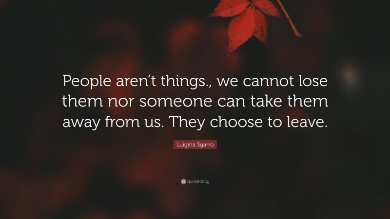 Luigina Sgarro Quote: “People aren’t things., we cannot lose them nor someone can take them away from us. They choose to leave.”