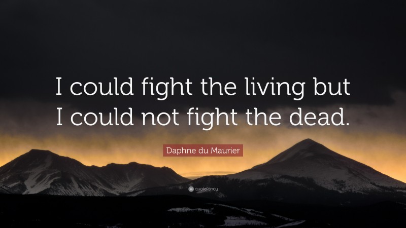 Daphne du Maurier Quote: “I could fight the living but I could not fight the dead.”