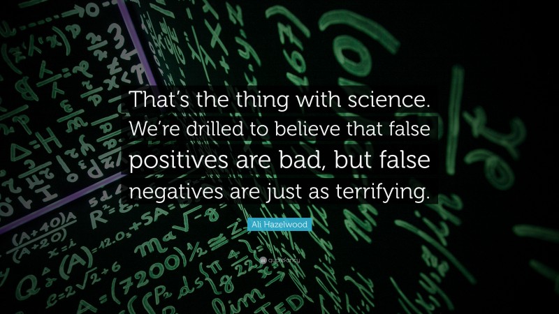 Ali Hazelwood Quote: “That’s the thing with science. We’re drilled to believe that false positives are bad, but false negatives are just as terrifying.”