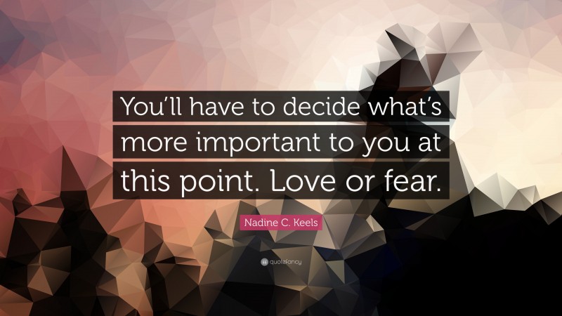 Nadine C. Keels Quote: “You’ll have to decide what’s more important to you at this point. Love or fear.”