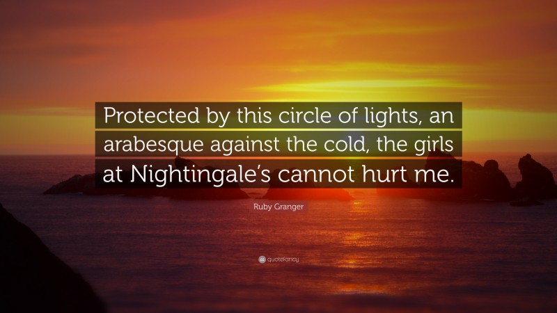 Ruby Granger Quote: “Protected by this circle of lights, an arabesque against the cold, the girls at Nightingale’s cannot hurt me.”