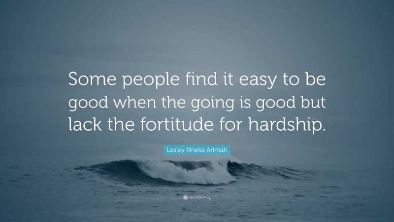 Lesley Nneka Arimah Quote: “Some people find it easy to be good when the going is good but lack the fortitude for hardship.”