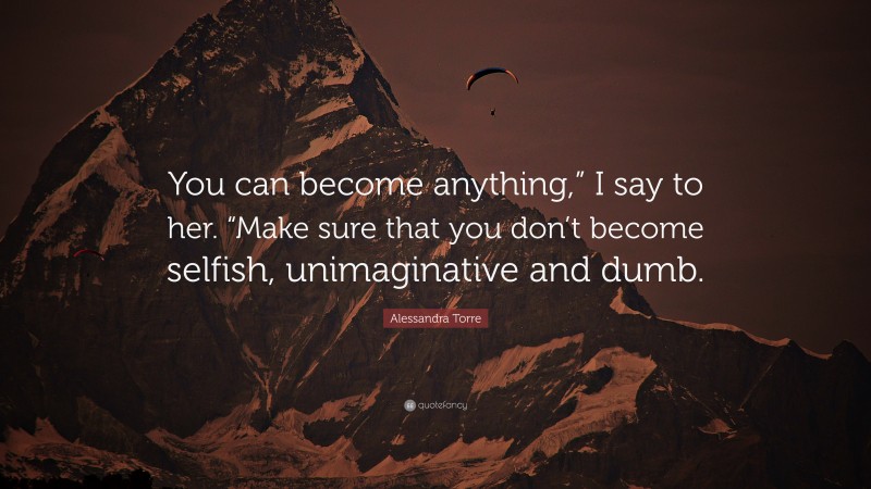 Alessandra Torre Quote: “You can become anything,” I say to her. “Make sure that you don’t become selfish, unimaginative and dumb.”