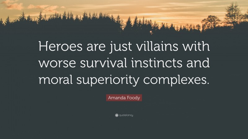 Amanda Foody Quote: “Heroes are just villains with worse survival instincts and moral superiority complexes.”