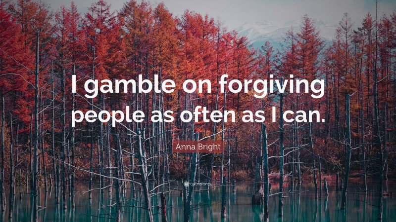 Anna Bright Quote: “I gamble on forgiving people as often as I can.”