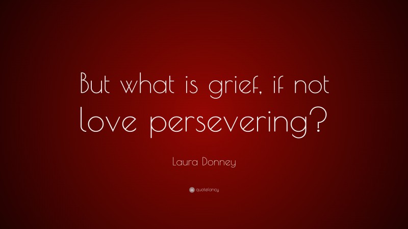 Laura Donney Quote: “But what is grief, if not love persevering?”