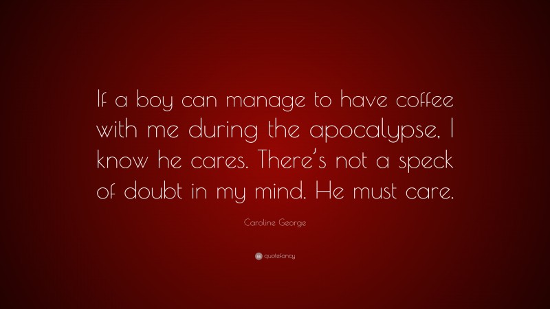 Caroline George Quote: “If a boy can manage to have coffee with me during the apocalypse, I know he cares. There’s not a speck of doubt in my mind. He must care.”