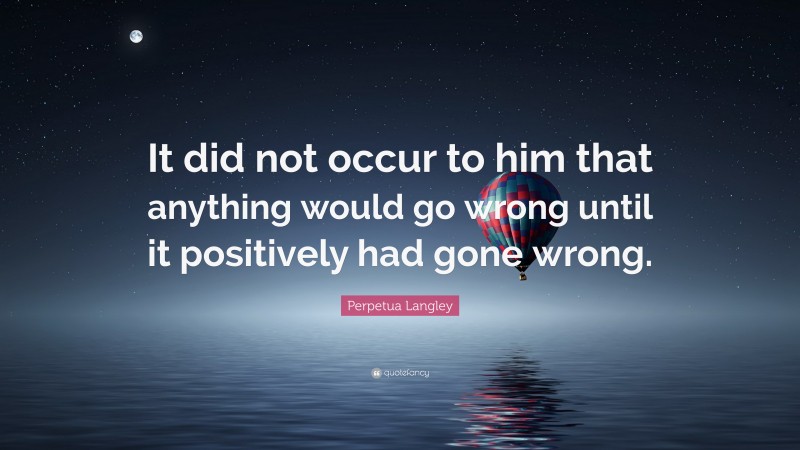 Perpetua Langley Quote: “It did not occur to him that anything would go wrong until it positively had gone wrong.”