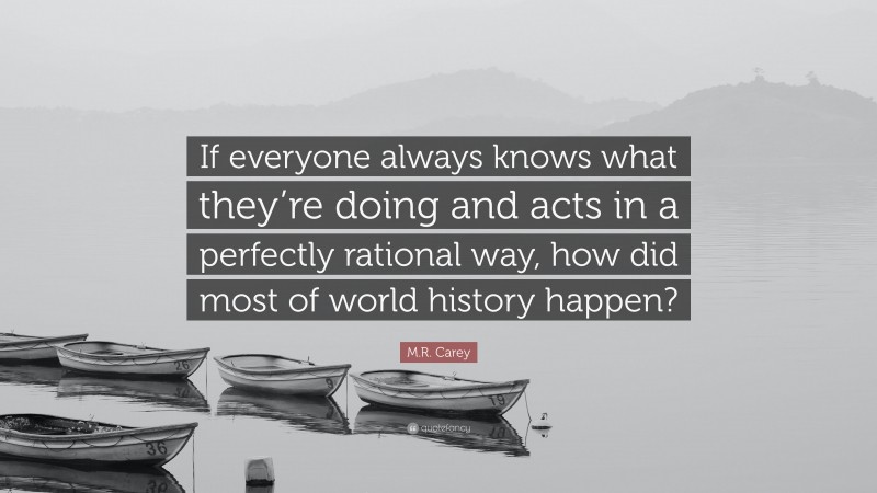 M.R. Carey Quote: “If everyone always knows what they’re doing and acts in a perfectly rational way, how did most of world history happen?”