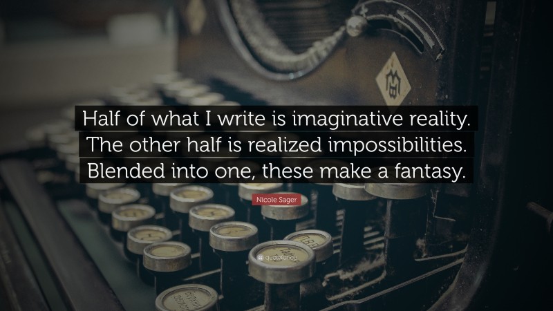 Nicole Sager Quote: “Half of what I write is imaginative reality. The other half is realized impossibilities. Blended into one, these make a fantasy.”