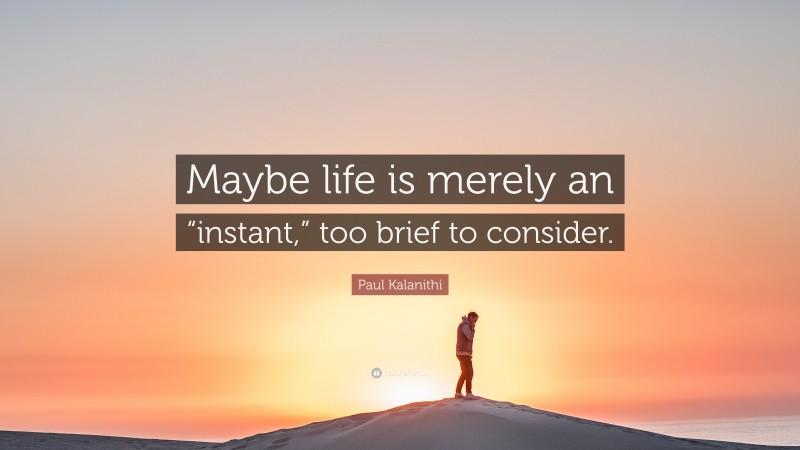 Paul Kalanithi Quote: “Maybe life is merely an “instant,” too brief to consider.”