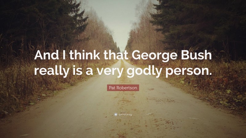 Pat Robertson Quote: “And I think that George Bush really is a very godly person.”