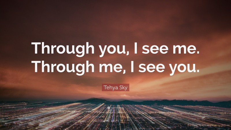 Tehya Sky Quote: “Through you, I see me. Through me, I see you.”