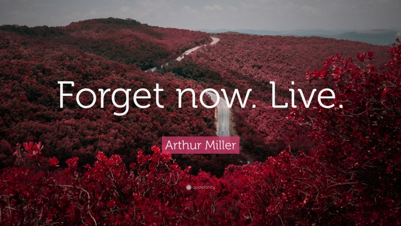 Arthur Miller Quote: “Forget now. Live.”