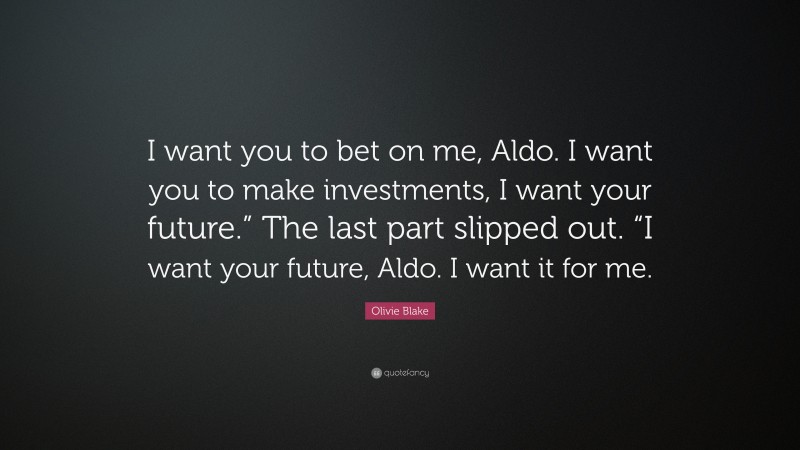 Olivie Blake Quote: “I want you to bet on me, Aldo. I want you to make investments, I want your future.” The last part slipped out. “I want your future, Aldo. I want it for me.”