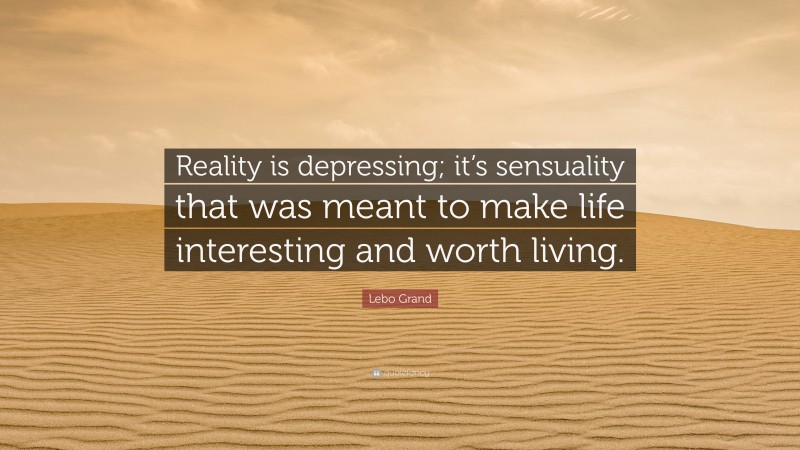 Lebo Grand Quote: “Reality is depressing; it’s sensuality that was meant to make life interesting and worth living.”
