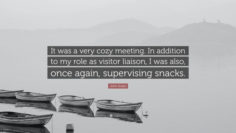 John Scalzi Quote: “It was a very cozy meeting. In addition to my role as visitor liaison, I was also, once again, supervising snacks.”