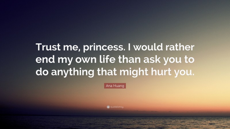 Ana Huang Quote: “Trust me, princess. I would rather end my own life than ask you to do anything that might hurt you.”