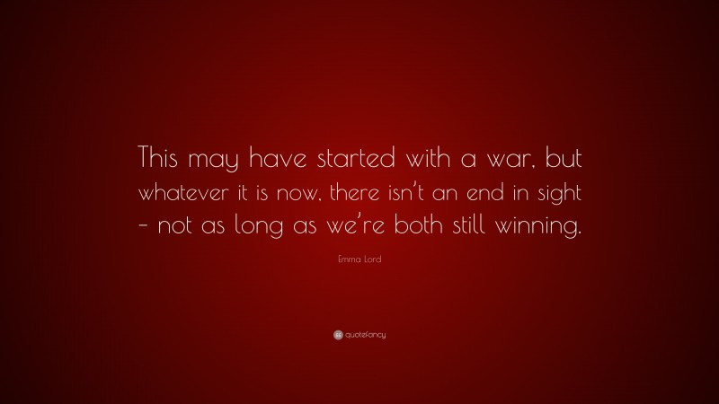 Emma Lord Quote: “This may have started with a war, but whatever it is now, there isn’t an end in sight – not as long as we’re both still winning.”
