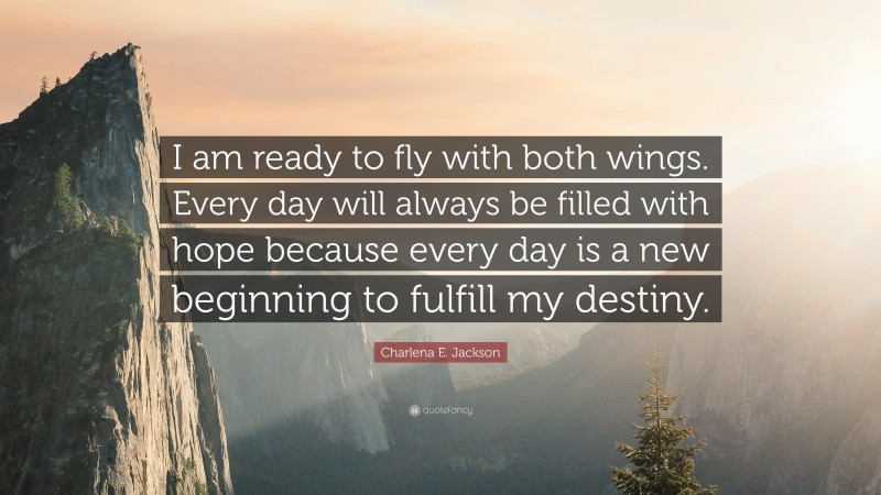 Charlena E. Jackson Quote: “I am ready to fly with both wings. Every day will always be filled with hope because every day is a new beginning to fulfill my destiny.”