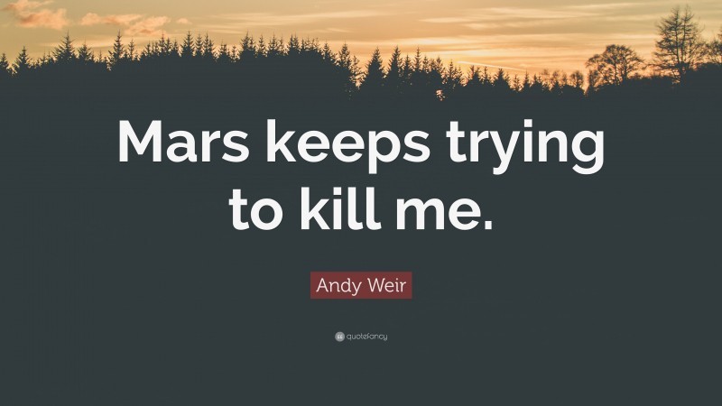 Andy Weir Quote: “Mars keeps trying to kill me.”