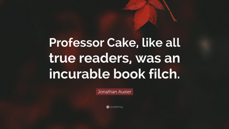 Jonathan Auxier Quote: “Professor Cake, like all true readers, was an incurable book filch.”